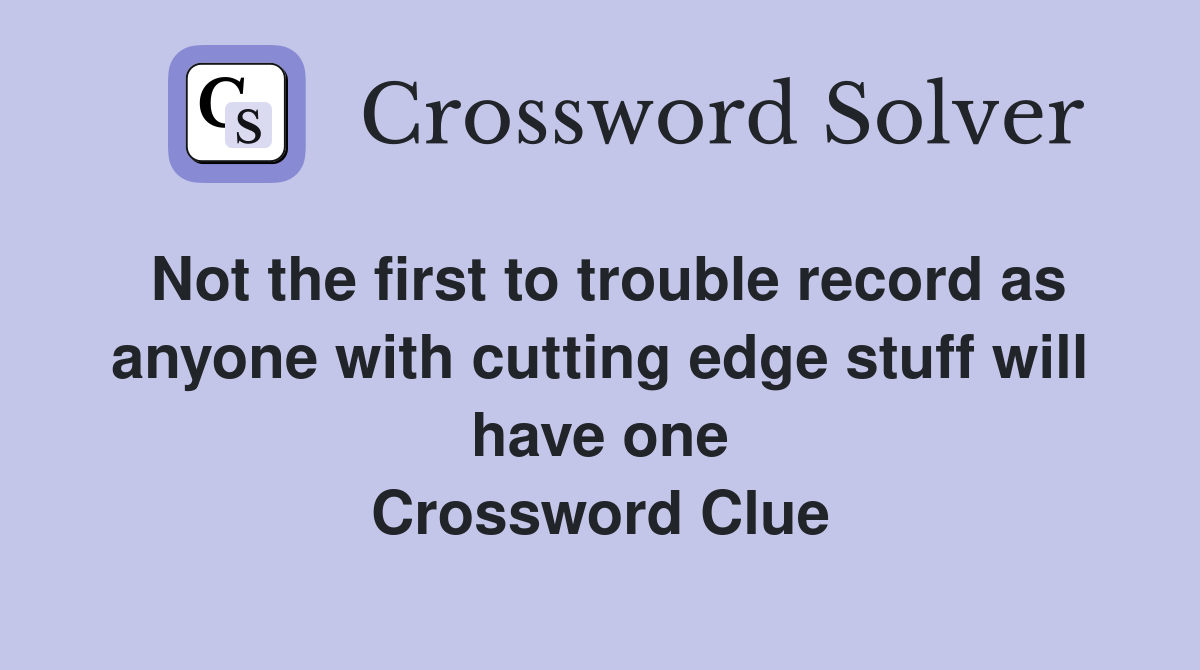Not the first to trouble record as anyone with cutting edge stuff will have one Crossword Clue