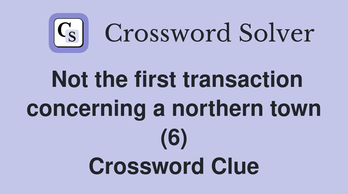 Not the first transaction concerning a northern town (6) Crossword Clue