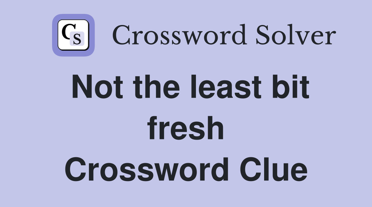 Not the least bit fresh Crossword Clue