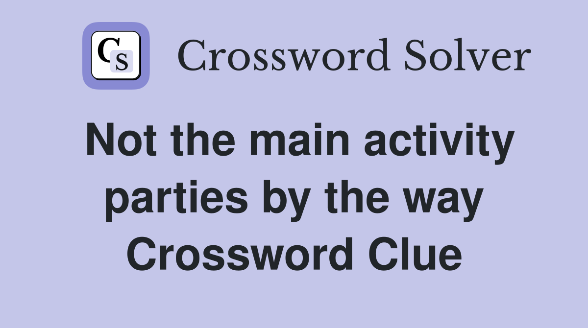 Not the main activity parties by the way Crossword Clue
