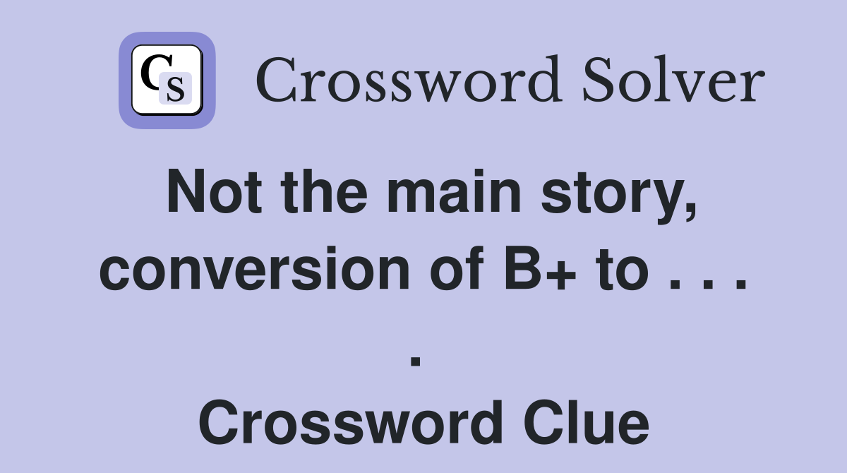 Not the main story, conversion of B+ to . . . .  Crossword Clue