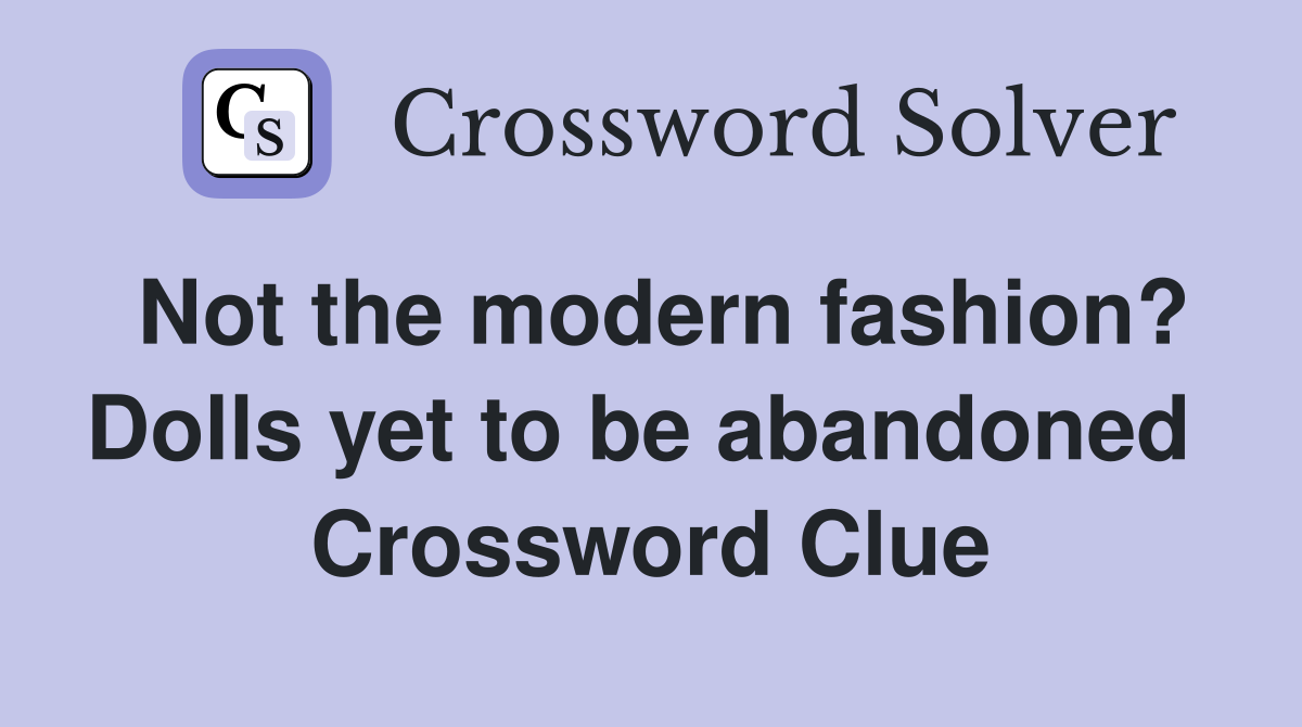 Not the modern fashion? Dolls yet to be abandoned  Crossword Clue
