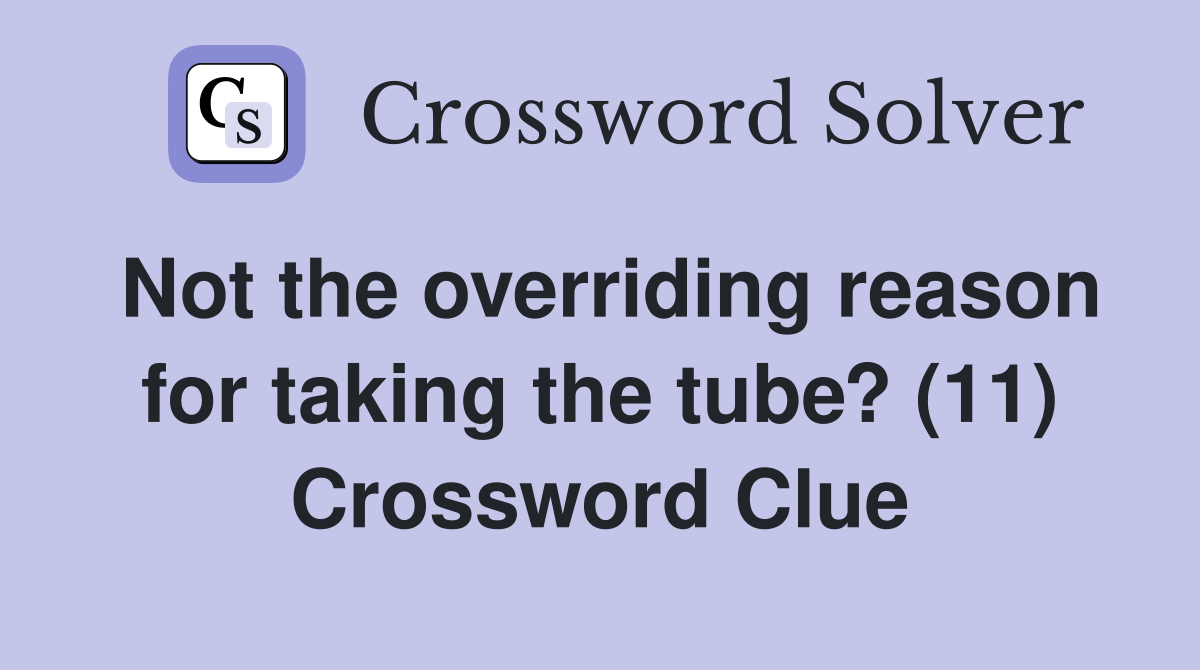 Not the overriding reason for taking the tube? (11) Crossword Clue