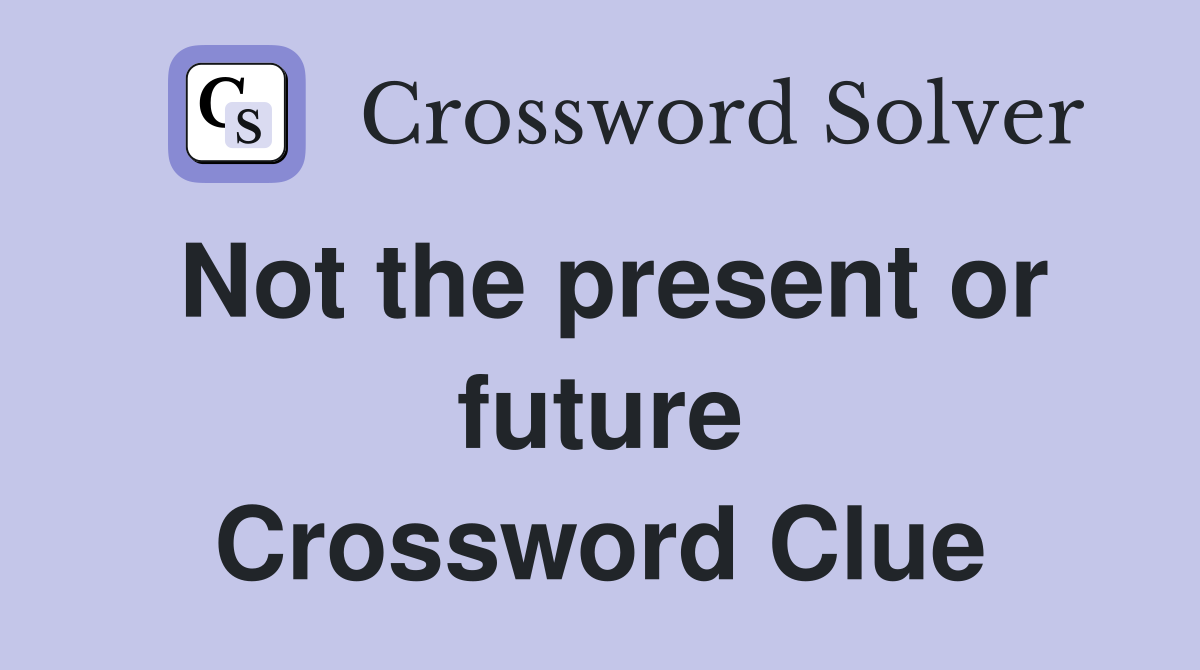 Not the present or future Crossword Clue