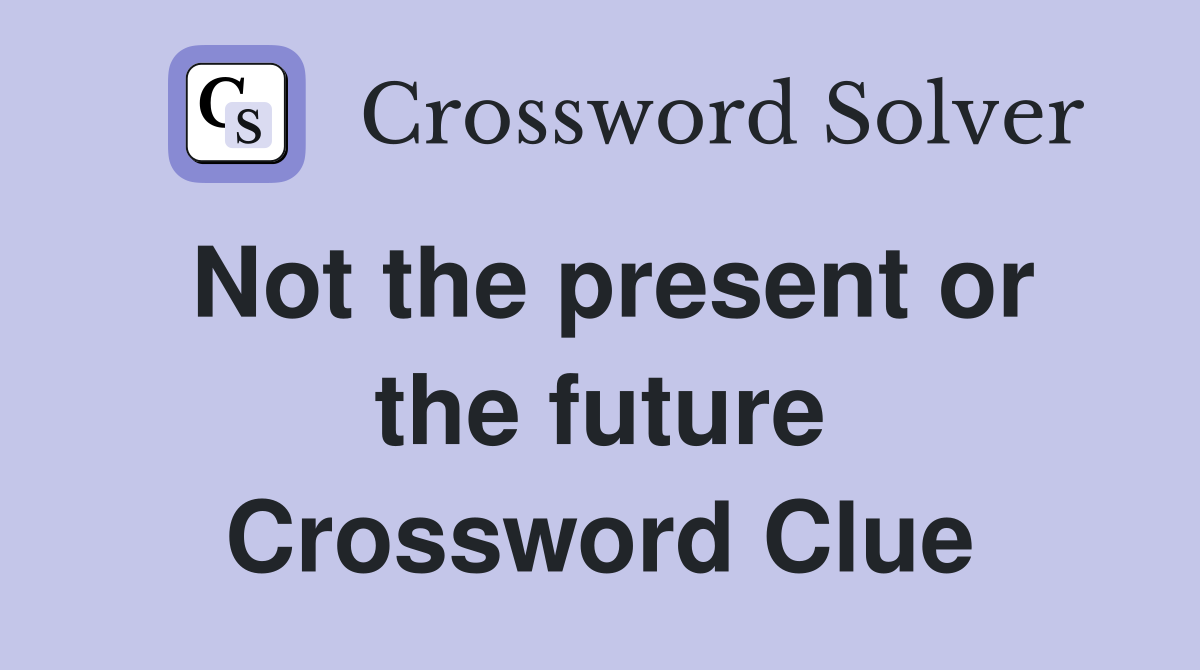 Not the present or the future Crossword Clue