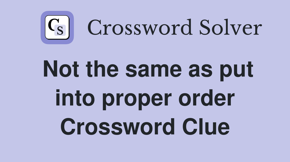 Not the same as put into proper order Crossword Clue