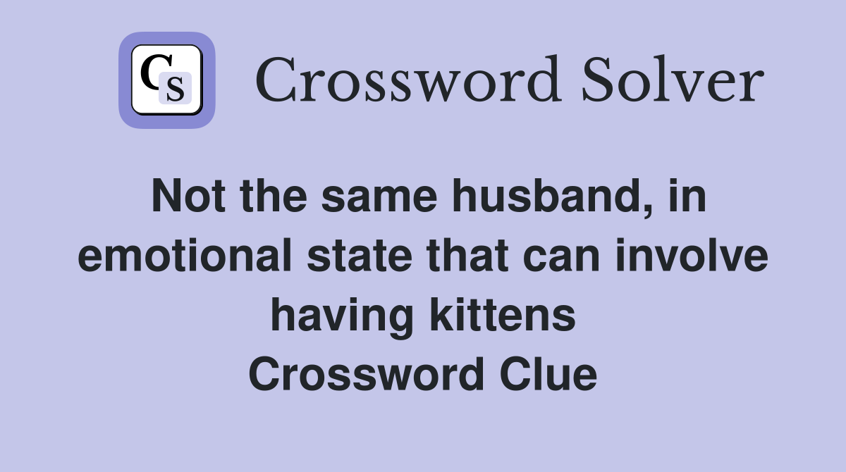 Not the same husband, in emotional state that can involve having kittens Crossword Clue