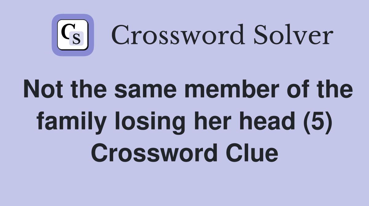 Not the same member of the family losing her head (5) Crossword Clue