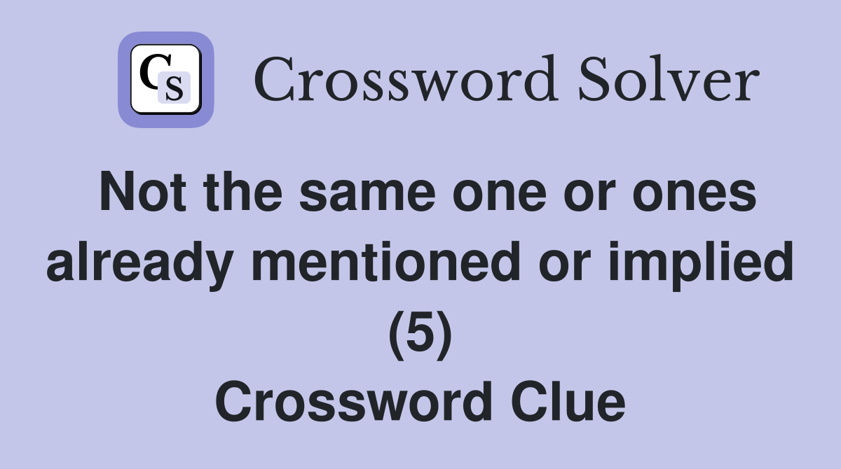 Not the same one or ones already mentioned or implied (5) Crossword Clue