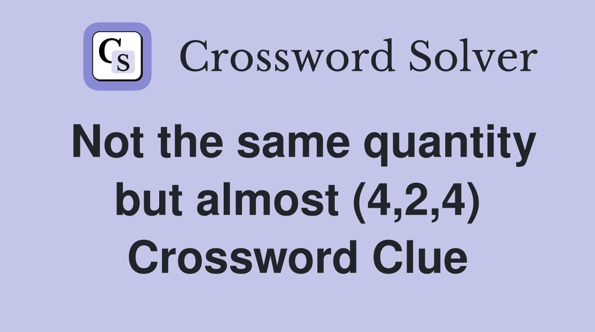 Not the same quantity but almost (4,2,4) Crossword Clue