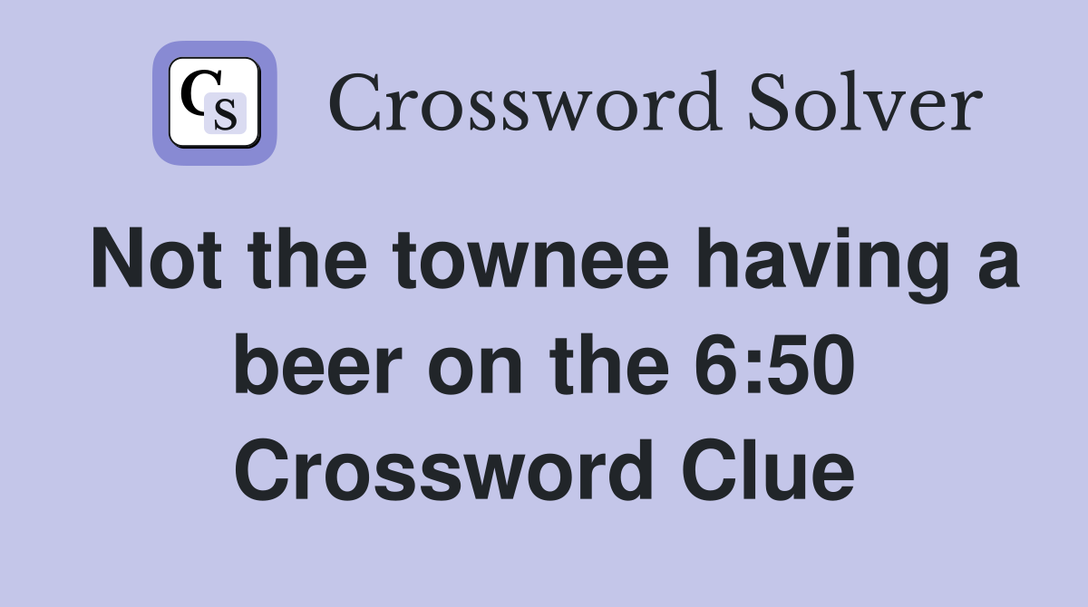 Not the townee having a beer on the 6:50 Crossword Clue