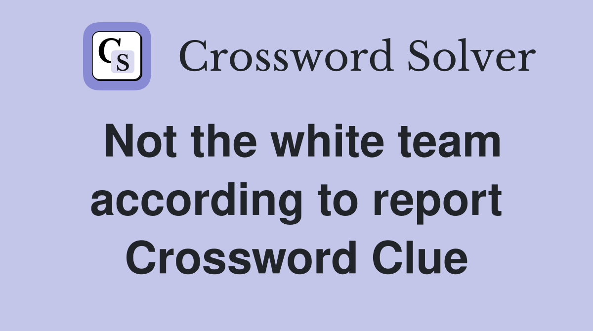 Not the white team according to report Crossword Clue