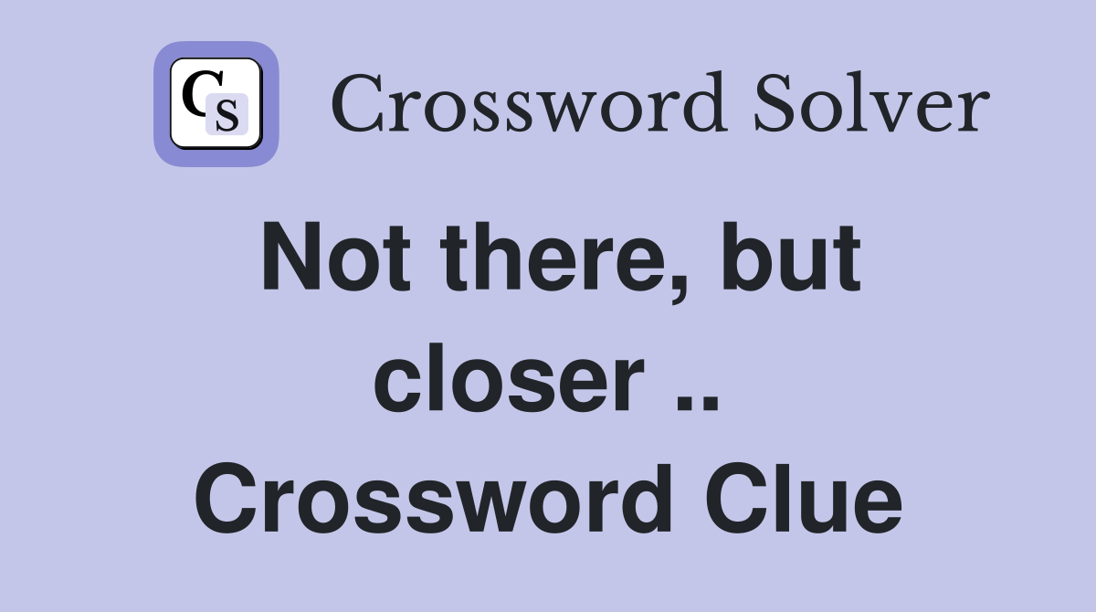 Not there, but closer .. Crossword Clue