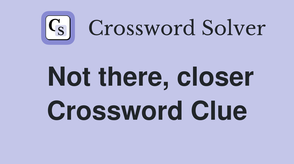 Not there, closer Crossword Clue