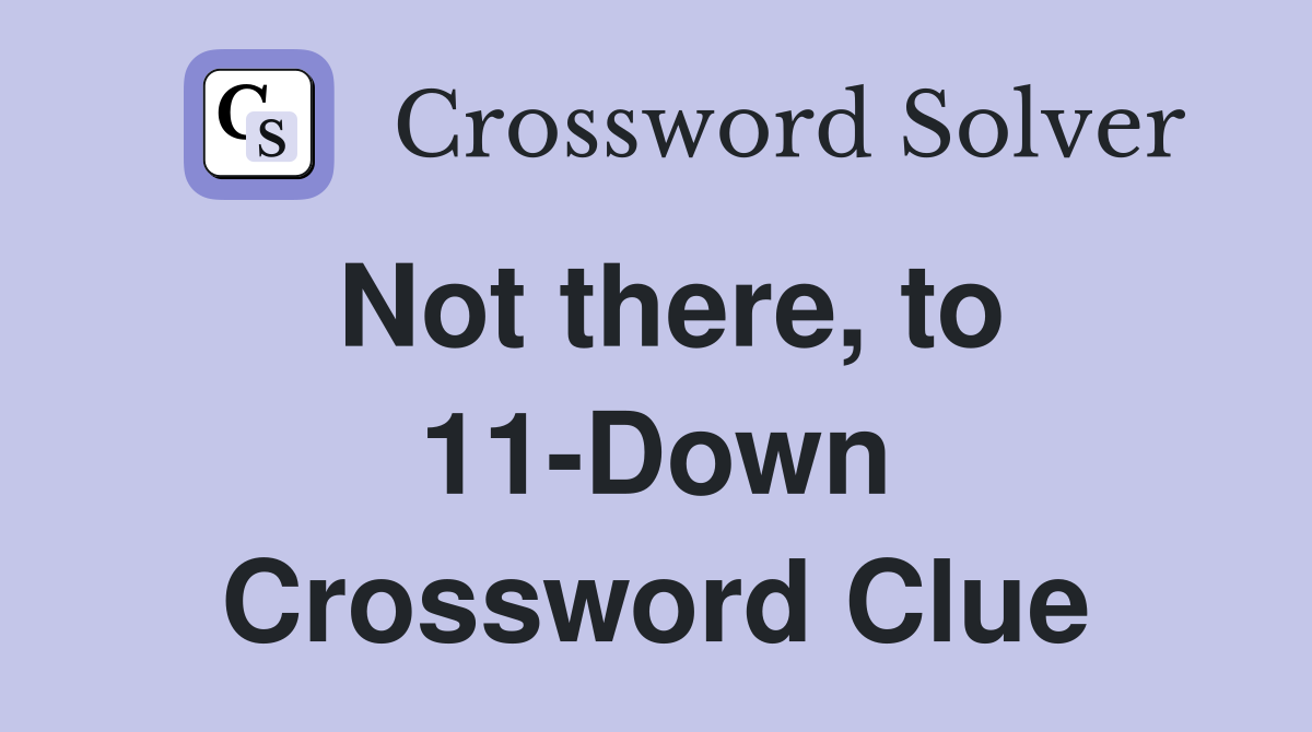 Not there, to 11-Down Crossword Clue