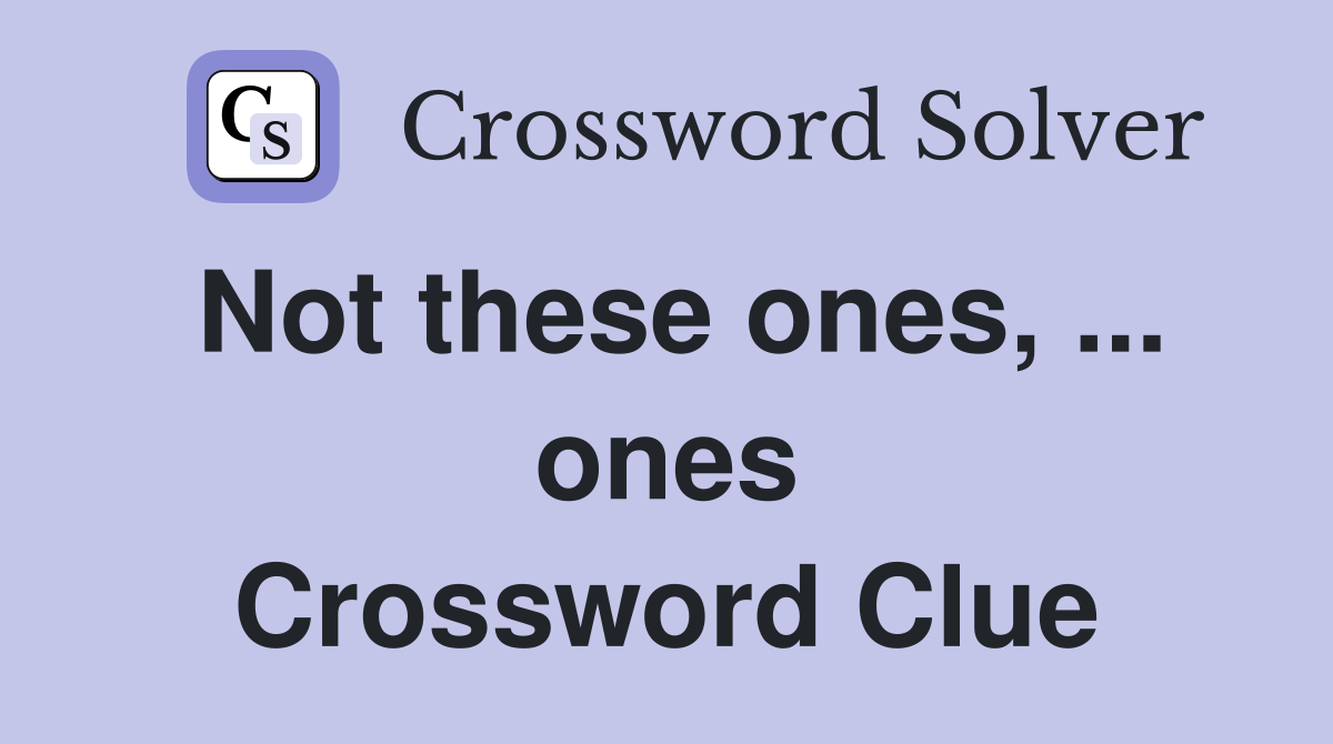 Not these ones, ... ones Crossword Clue