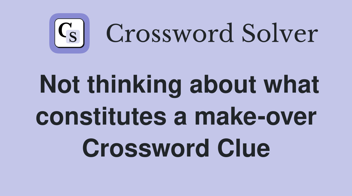 Not thinking about what constitutes a make-over Crossword Clue