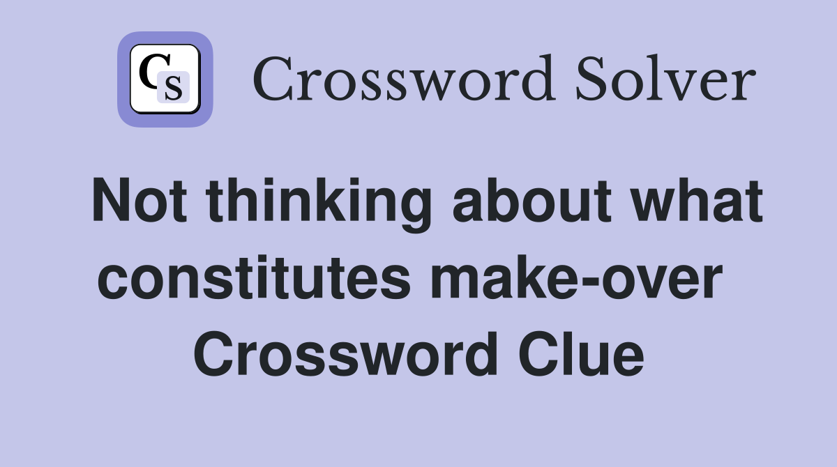 Not thinking about what constitutes make-over  Crossword Clue