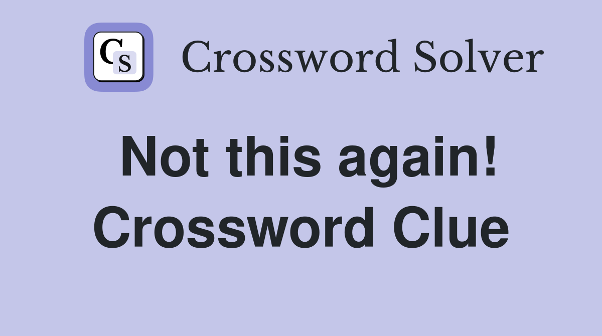 Not this again! Crossword Clue