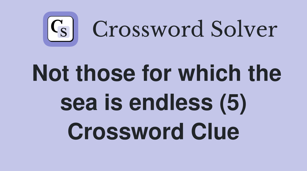 Not those for which the sea is endless (5) Crossword Clue