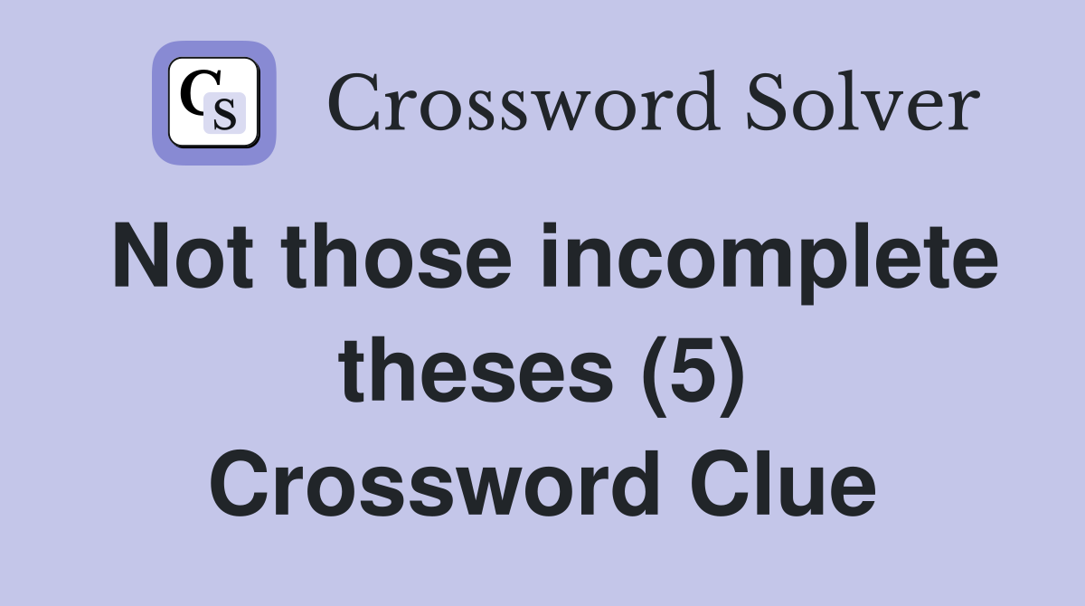 Not those incomplete theses (5) Crossword Clue