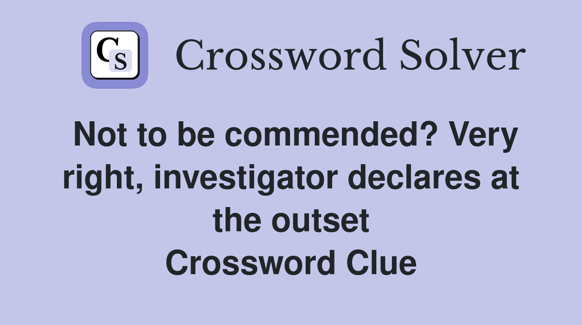 Not to be commended? Very right, investigator declares at the outset Crossword Clue