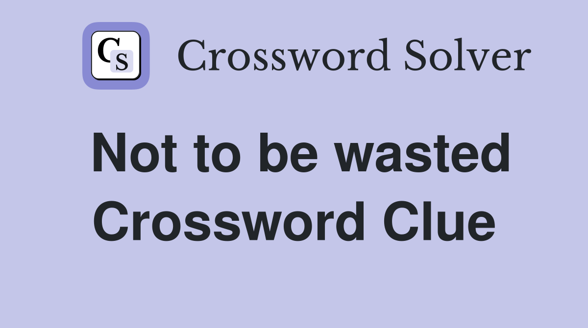 Not to be wasted Crossword Clue
