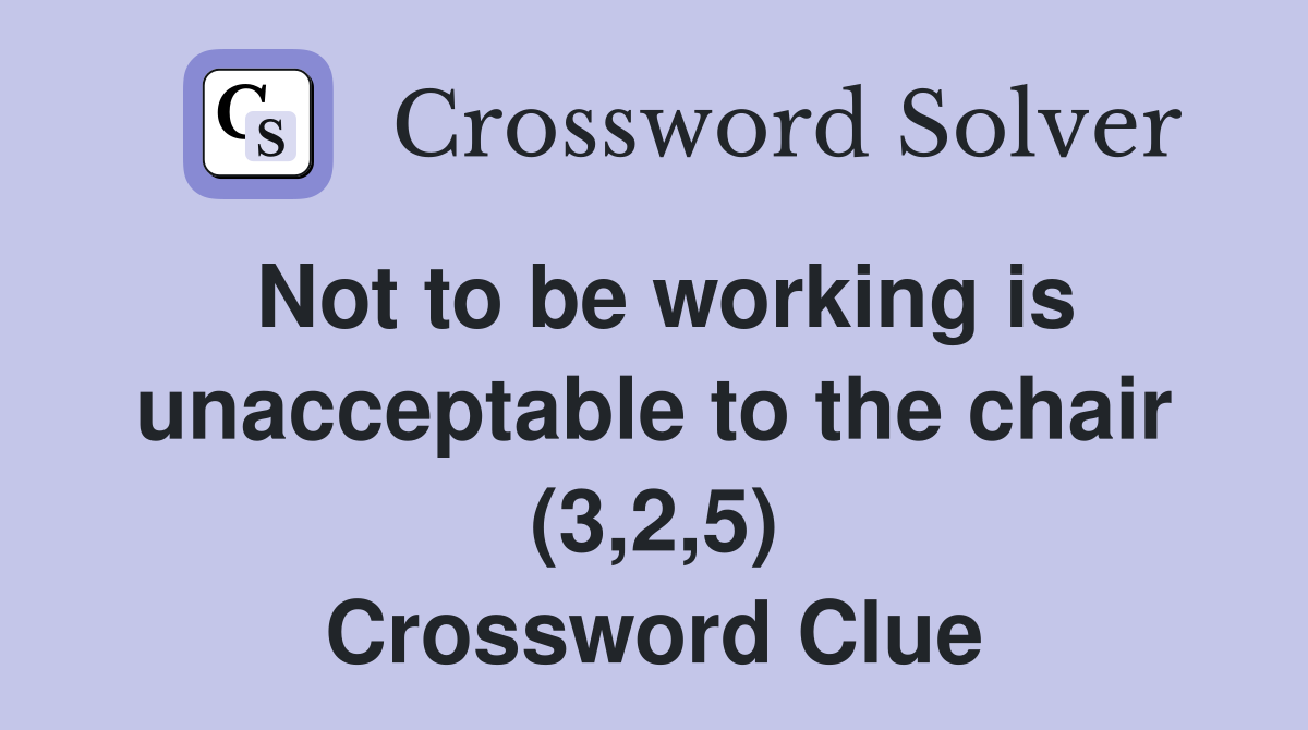 Not to be working is unacceptable to the chair (3,2,5) Crossword Clue