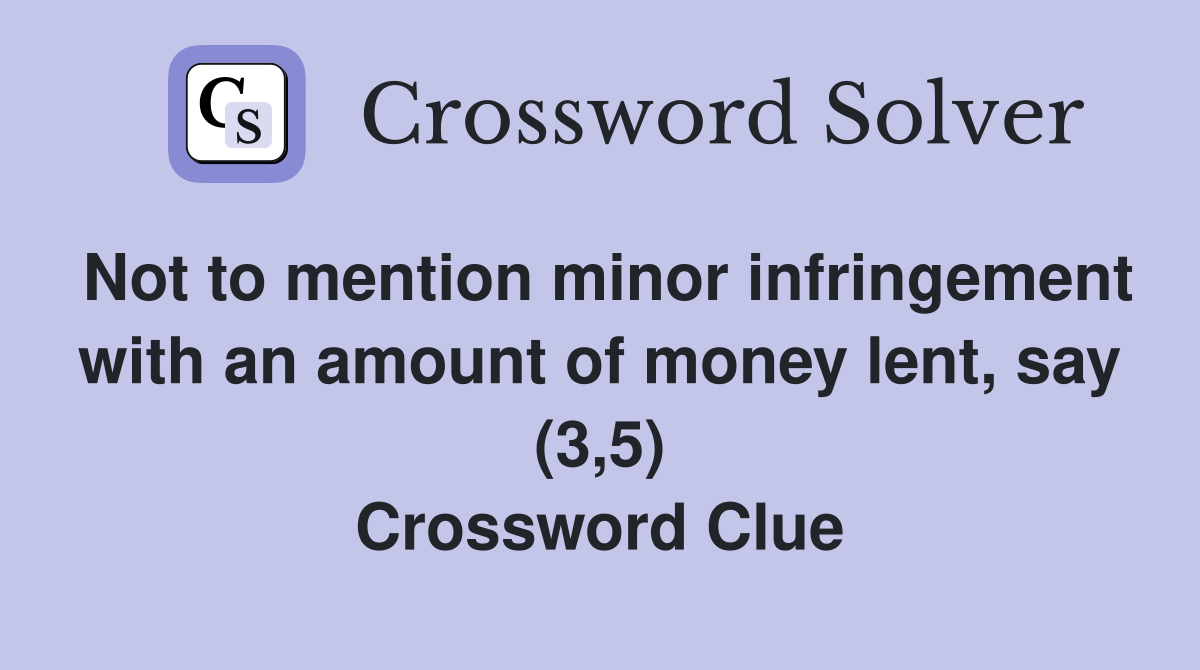 Not to mention minor infringement with an amount of money lent, say (3,5) Crossword Clue
