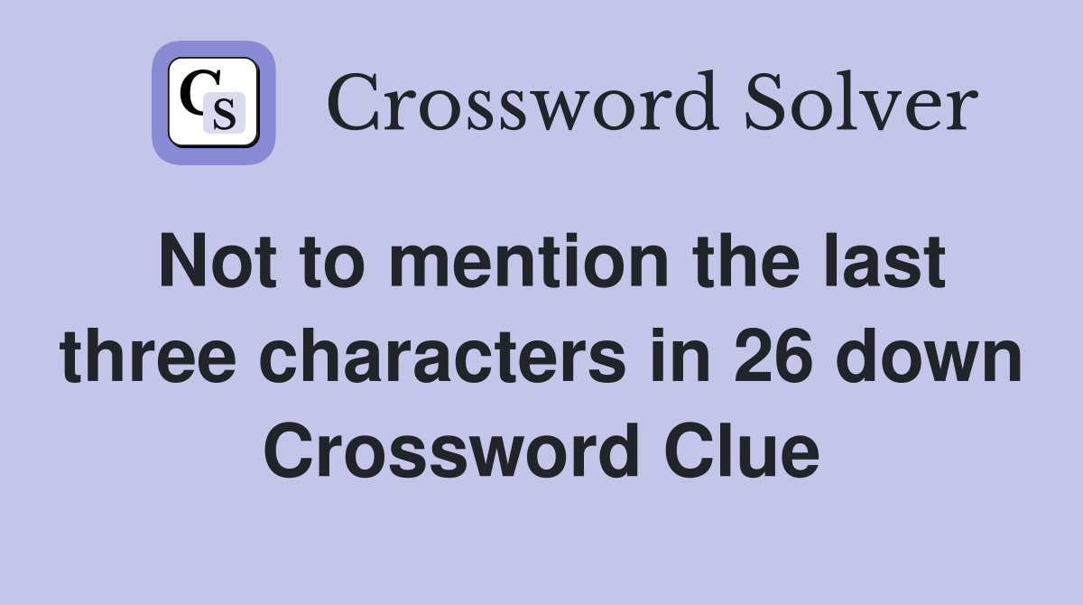 Not to mention the last three characters in 26 down Crossword Clue