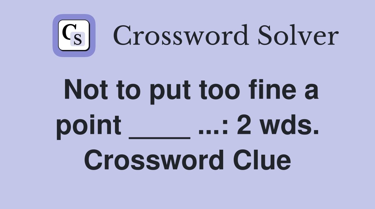Not to put too fine a point ____ ...: 2 wds. Crossword Clue