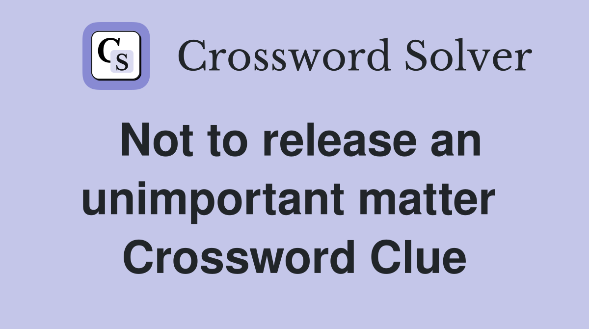 Not to release an unimportant matter  Crossword Clue