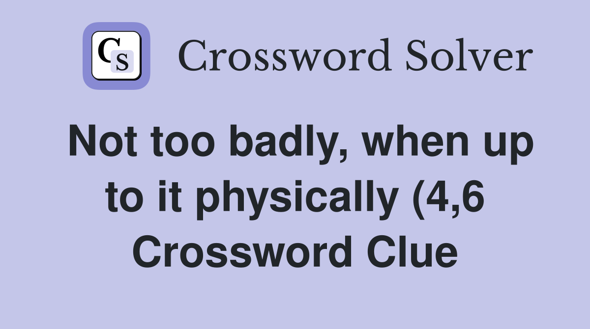 Not too badly when up to it physically (4 6) Crossword Clue Answers Not too badly when up to it physically (4 6) Crossword Clue Answers