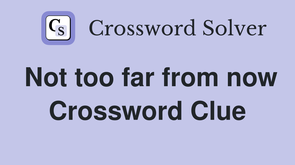 Not too far from now Crossword Clue