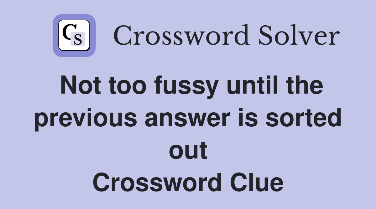 Not too fussy until the previous answer is sorted out Crossword Clue