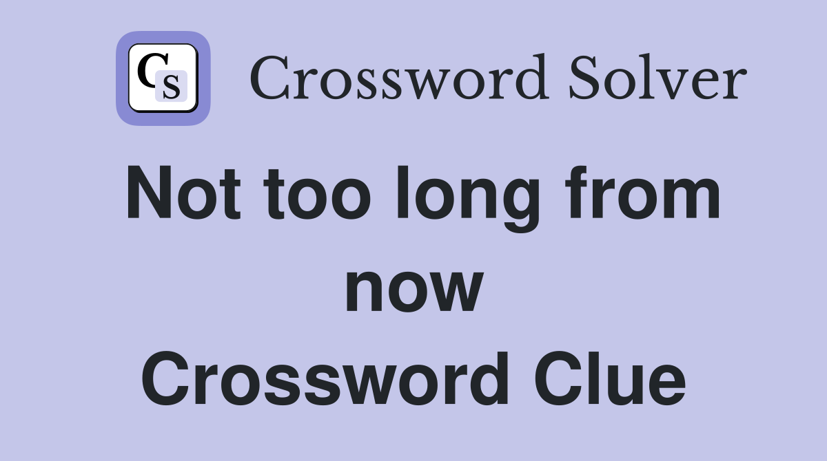 Not too long from now Crossword Clue