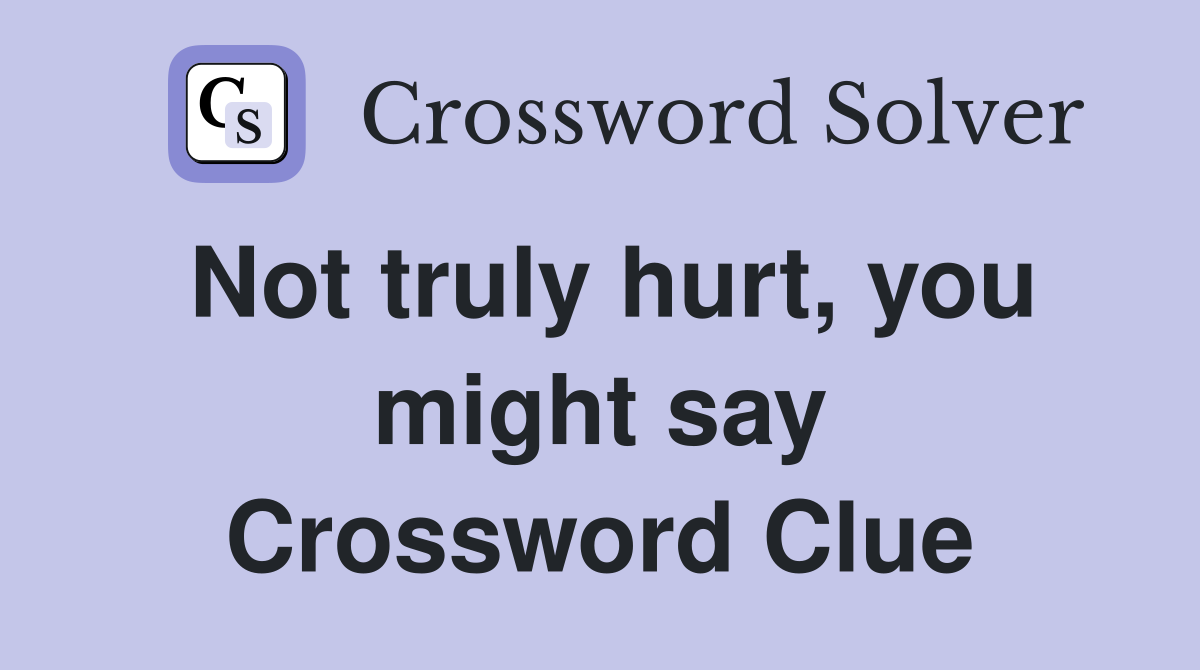 Not truly hurt, you might say Crossword Clue
