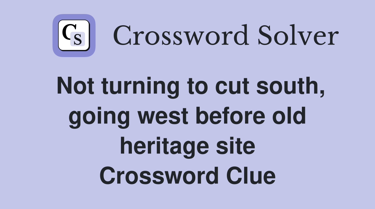 Not turning to cut south, going west before old heritage site Crossword Clue
