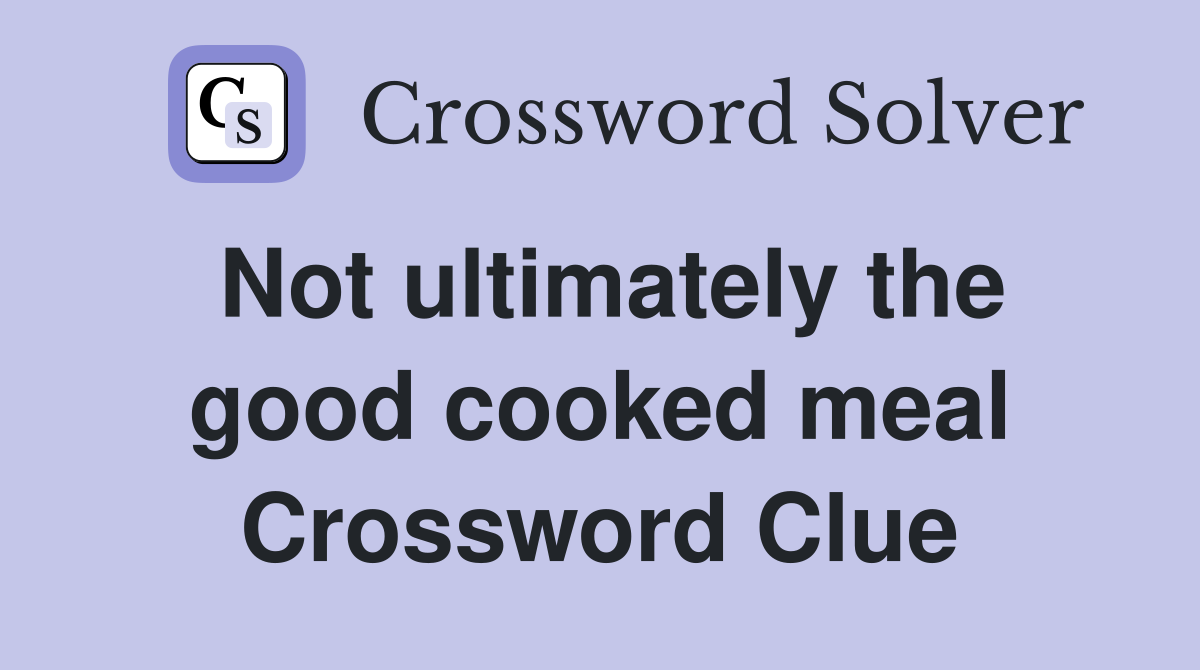 Not ultimately the good cooked meal Crossword Clue