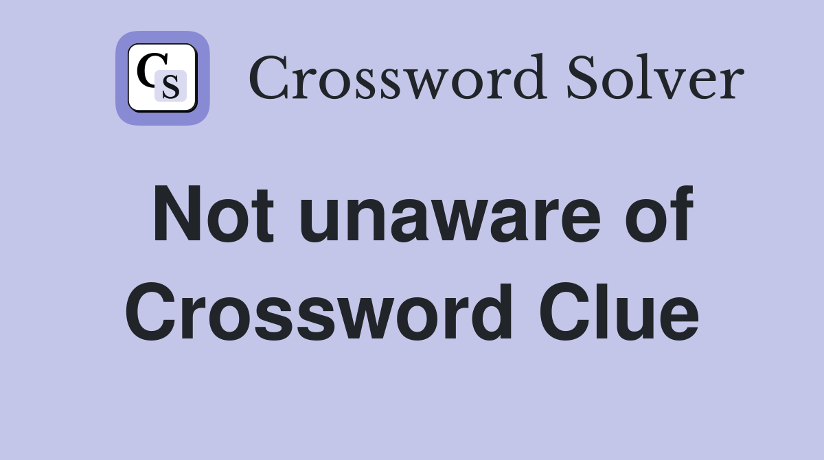 Not unaware of Crossword Clue