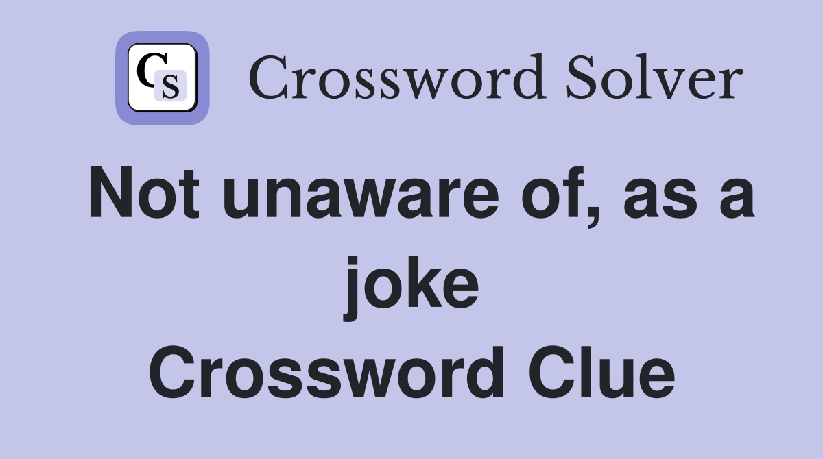 Not unaware of, as a joke Crossword Clue