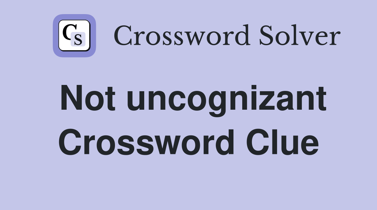 Not uncognizant Crossword Clue
