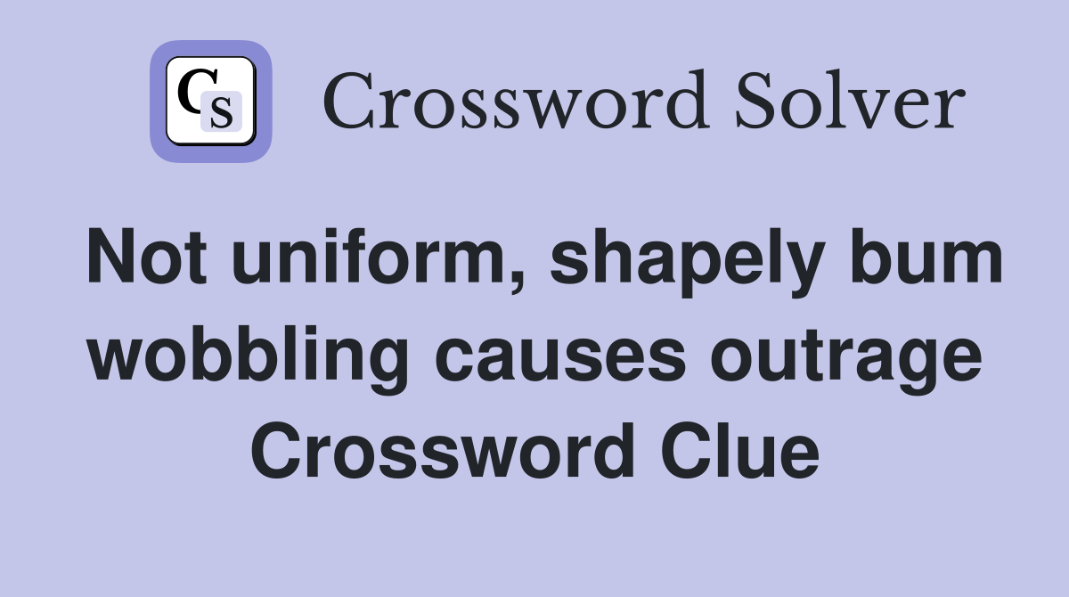 Not uniform, shapely bum wobbling causes outrage Crossword Clue