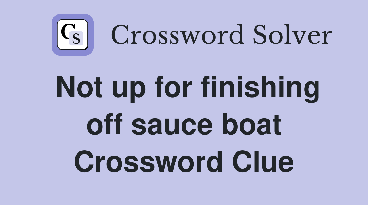 Not up for finishing off sauce boat Crossword Clue