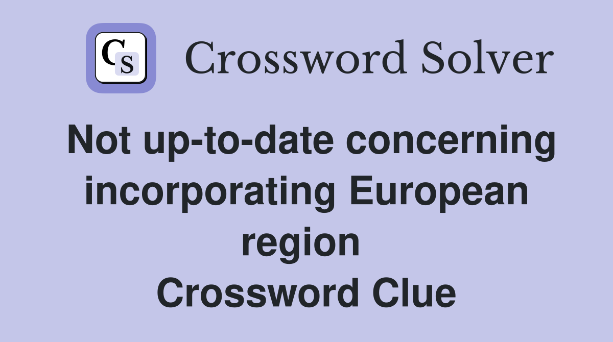 Not up-to-date concerning incorporating European region  Crossword Clue