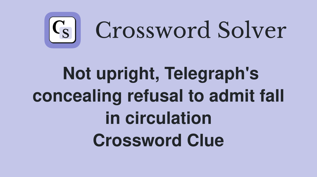 Not upright, Telegraph's concealing refusal to admit fall in circulation Crossword Clue