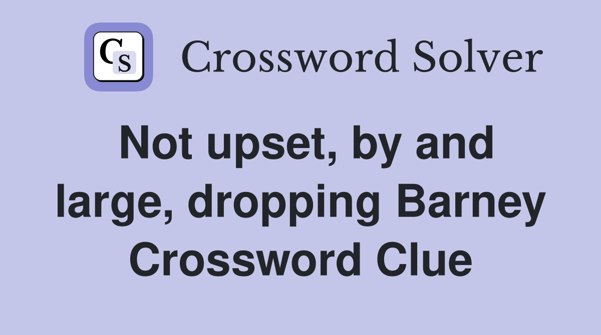 Not upset, by and large, dropping Barney Crossword Clue