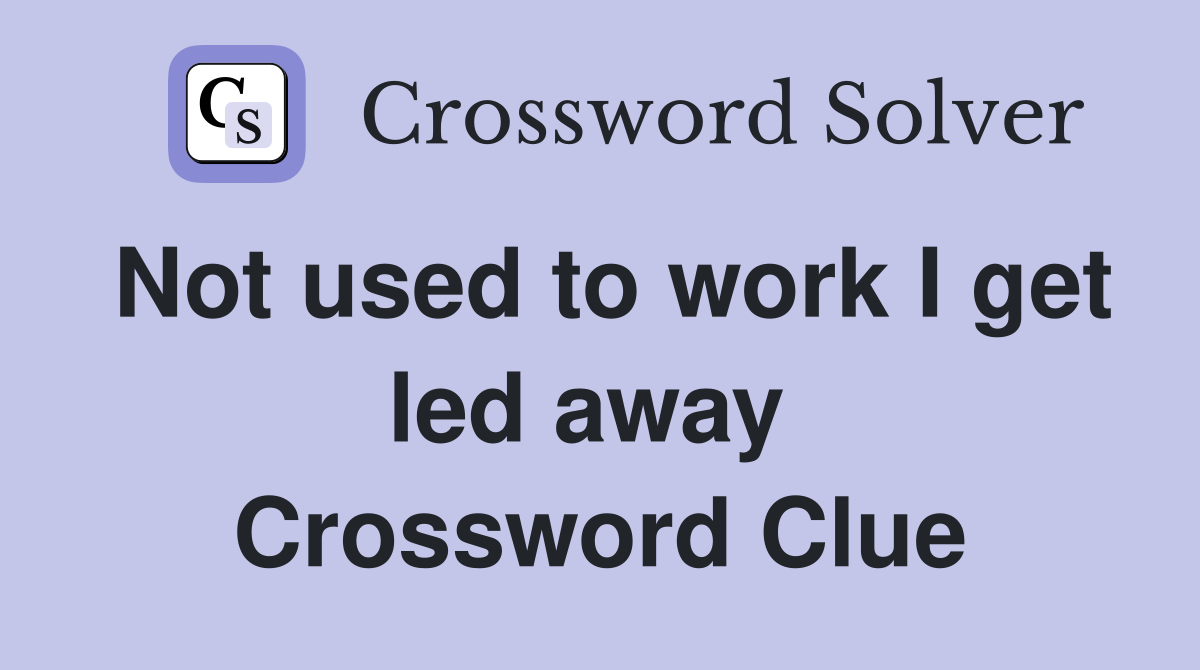 Not used to work I get led away  Crossword Clue