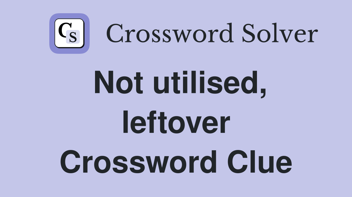 Not utilised, leftover Crossword Clue