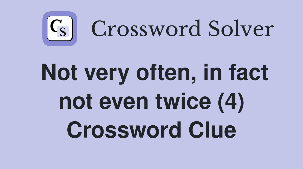Not very often, in fact not even twice (4) Crossword Clue